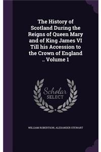 The History of Scotland During the Reigns of Queen Mary and of King James VI Till his Accession to the Crown of England .. Volume 1