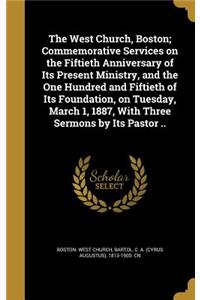 West Church, Boston; Commemorative Services on the Fiftieth Anniversary of Its Present Ministry, and the One Hundred and Fiftieth of Its Foundation, on Tuesday, March 1, 1887, With Three Sermons by Its Pastor ..