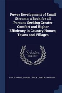Power Development of Small Streams; A Book for All Persons Seeking Greater Comfort and Higher Efficiency in Country Homes, Towns and Villages