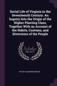 Social Life of Virginia in the Seventeenth Century. An Inquiry Into the Origin of the Higher Planting Class, Together With an Account of the Habits, Customs, and Diversions of the People