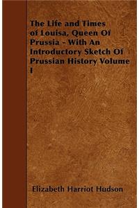 The Life and Times of Louisa, Queen Of Prussia - With An Introductory Sketch Of Prussian History Volume I