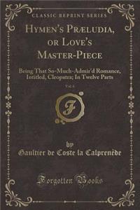 Hymen's Praeludia, or Love's Master-Piece, Vol. 6: Being That So-Much-Admir'd Romance, Intitled, Cleopatra; In Twelve Parts (Classic Reprint)