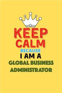 Keep Calm Because I Am A Global Business Administrator - Funny Global Business Administrator Notebook And Journal Gift
