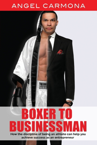 Boxer To Businessman: How the discipline of being an athlete can help you achieve success as an entrepreneur. Based on a true story.