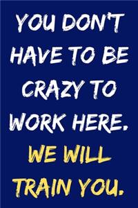 You Don't Have to Be Crazy To Work Here. We Will Train You.