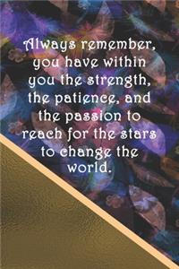 Always remember, you have within you the strength, the patience, and the passion to reach for the stars to change the world.