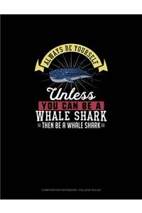 Always Be Yourself Unless You Can Be A Whale Shark Then Be A Whale Shark