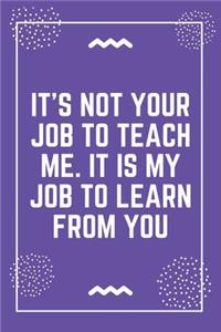 It's not your job to teach me. It is my job to learn from you