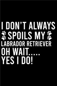 I Don't Always Spoils My Labrador Retriever Oh Wait..... Yes I Do!