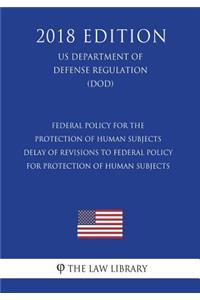 Federal Policy for the Protection of Human Subjects - Delay of Revisions to Federal Policy for Protection of Human Subjects (US Department of Defense Regulation) (DOD) (2018 Edition)