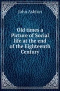 Old times a Picture of Social life at the end of the Eighteenth Century