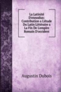 La Latinite D'ennodius: Contribution a L'etude Du Latin Litteraire a La Fin De L'empire Romain D'occident