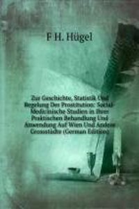 Zur Geschichte, Statistik Und Regelung Der Prostitution: Social-Medicinische Studien in Ihrer Praktischen Behandlung Und Anwendung Auf Wien Und Andere Grossstadte (German Edition)