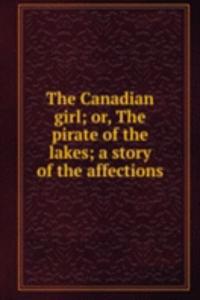 Canadian girl; or, The pirate of the lakes; a story of the affections