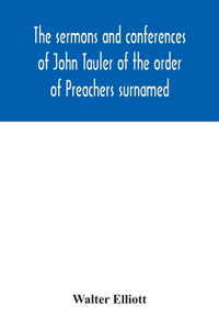 sermons and conferences of John Tauler of the order of Preachers surnamed The Illuminated Doctor; being his spiritual doctrine