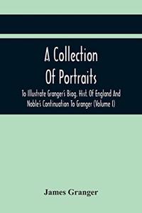 Collection Of Portraits To Illustrate Granger'S Biog. Hist. Of England And Noble'S Continuation To Granger