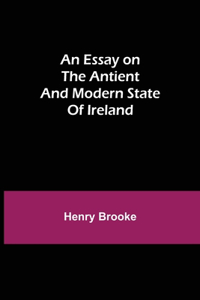 Essay on the Antient and Modern State of Ireland