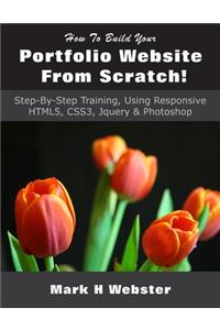 How To Build Your Portfolio Website From Scratch!: Step-By-Step Training, Using Responsive HTML5, CSS3, Jquery & Photoshop