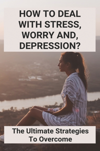 How To Deal With Stress, Worry And, Depression?