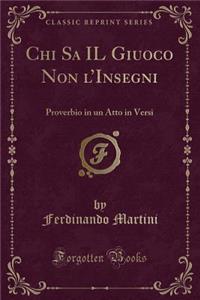 Chi Sa Il Giuoco Non l'Insegni: Proverbio in Un Atto in Versi (Classic Reprint)