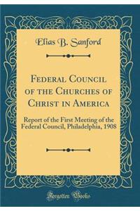 Federal Council of the Churches of Christ in America: Report of the First Meeting of the Federal Council, Philadelphia, 1908 (Classic Reprint)