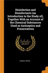 Disinfection and Disinfectants (an Introduction to the Study of), Together With an Account of the Chemical Substances Used as Antiseptics and Preservatives