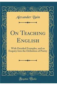 On Teaching English: With Detailed Examples, and an Enquiry Into the Definition of Poetry (Classic Reprint)