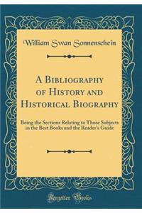 A Bibliography of History and Historical Biography: Being the Sections Relating to Those Subjects in the Best Books and the Reader's Guide (Classic Reprint): Being the Sections Relating to Those Subjects in the Best Books and the Reader's Guide (Classic Reprint)