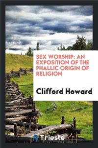 Sex Worship: An Exposition of the Phallic Origin of Religion