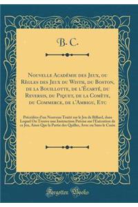 Nouvelle AcadÃ©mie Des Jeux, Ou RÃ¨gles Des Jeux Du Wisth, Du Boston, de la Bouillotte, de l'Ã?cartÃ©, Du Reversis, Du Piquet, de la ComÃ¨te, Du Commerce, de l'Ambigu, Etc: PrÃ©cÃ©dÃ©es d'Un Nouveau TraitÃ© Sur Le Jeu de Billard, Dans Lequel on Tro