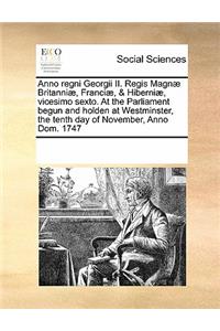 Anno Regni Georgii II. Regis Magnae Britanniae, Franciae, & Hiberniae, Vicesimo Sexto. at the Parliament Begun and Holden at Westminster, the Tenth Day of November, Anno Dom. 1747