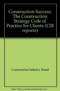 Construction Success: The Construction Strategy Code of Practice for Clients (CIB reports)