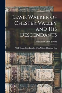 Lewis Walker of Chester Valley and his Descendants; With Some of the Families With Whom They are Con
