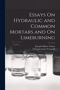 Essays On Hydraulic and Common Mortars and On Limeburning