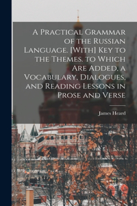 Practical Grammar of the Russian Language. [With] Key to the Themes. to Which Are Added, a Vocabulary, Dialogues, and Reading Lessons in Prose and Verse