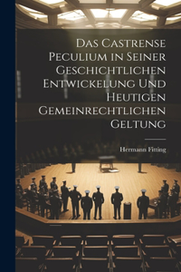 Castrense Peculium in Seiner Geschichtlichen Entwickelung Und Heutigen Gemeinrechtlichen Geltung