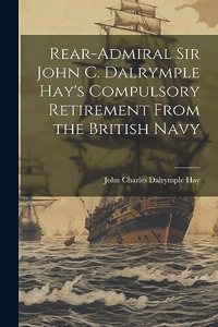 Rear-Admiral Sir John C. Dalrymple Hay's Compulsory Retirement From the British Navy