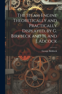 Steam Engine Theoretically and Practically Displayed, by G. Birkbeck and H. and J. Adcock