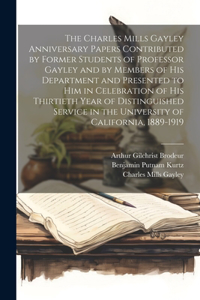 Charles Mills Gayley Anniversary Papers Contributed by Former Students of Professor Gayley and by Members of his Department and Presented to him in Celebration of his Thirtieth Year of Distinguished Service in the University of California, 1889-191