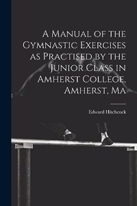 Manual of the Gymnastic Exercises as Practised by the Junior Class in Amherst College, Amherst, Ma