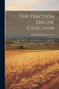 Traction Engine Catechism; a Hand Book of Practical Information for the Farm Engineer and Thresherman, Compiled From Regular Issues of the Threshermen's Review, With Additions of Reference Tables ..