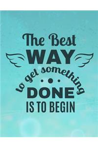 The Best WAY to get something DONE IS TO BEGIN