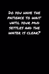 Do You Have The Patience To Wait Until Your Mud Settles and The Water Is Clear