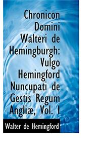 Chronicon Domini Walteri de Hemingburgh: Vulgo Hemingford Nuncupati de Gestis Regum Angli, Vol. I