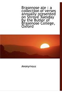 Brasenose Ale: A Collection of Verses Annually Presented on Shrove Tuesday by the Butler of Braseno