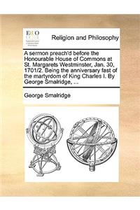 A Sermon Preach'd Before the Honourable House of Commons at St. Margarets Westminster, Jan. 30, 1701/2. Being the Anniversary Fast of the Martyrdom of King Charles I. by George Smalridge, ...