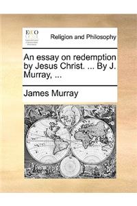 An Essay on Redemption by Jesus Christ. ... by J. Murray, ...