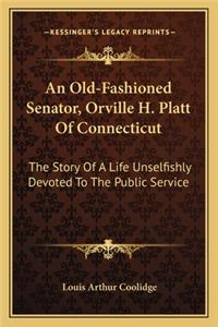 Old-Fashioned Senator, Orville H. Platt Of Connecticut: The Story Of A Life Unselfishly Devoted To The Public Service