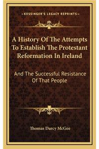 A History Of The Attempts To Establish The Protestant Reformation In Ireland