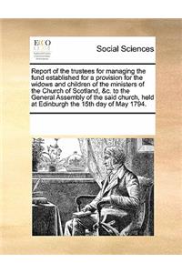 Report of the Trustees for Managing the Fund Established for a Provision for the Widows and Children of the Ministers of the Church of Scotland, &c. to the General Assembly of the Said Church, Held at Edinburgh the 15th Day of May 1794.